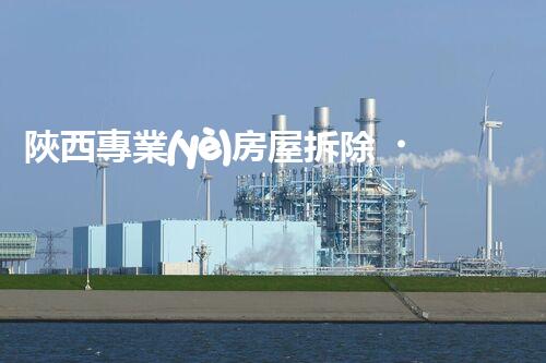 陜西專業(yè)房屋拆除，安全高效服務(wù)保障！